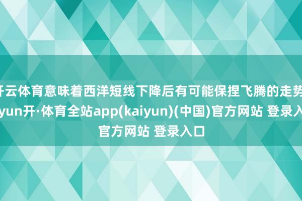 开云体育意味着西洋短线下降后有可能保捏飞腾的走势-云yun开·体育全站app(kaiyun)(中国)官方网站 登录入口