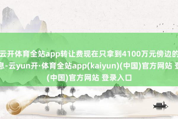 云开体育全站app转让费现在只拿到4100万元傍边的涉案利息-云yun开·体育全站app(kaiyun)(中国)官方网站 登录入口