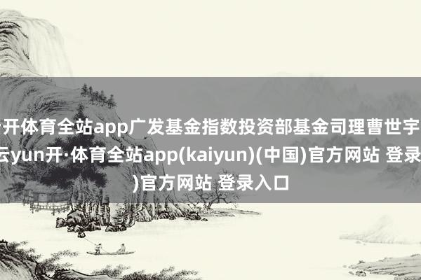 云开体育全站app广发基金指数投资部基金司理曹世宇示意-云yun开·体育全站app(kaiyun)(中国)官方网站 登录入口