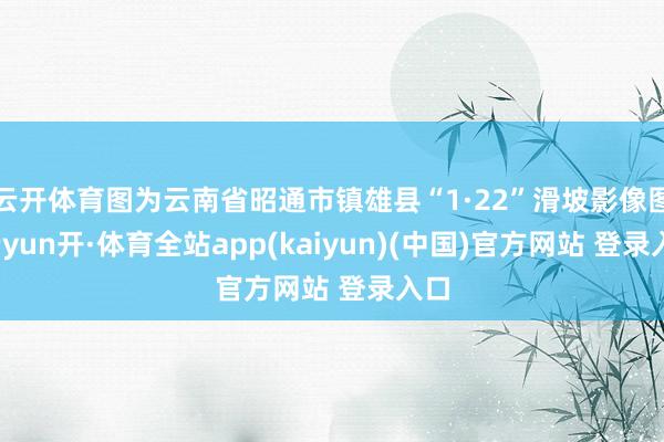 云开体育图为云南省昭通市镇雄县“1·22”滑坡影像图-云yun开·体育全站app(kaiyun)(中国)官方网站 登录入口