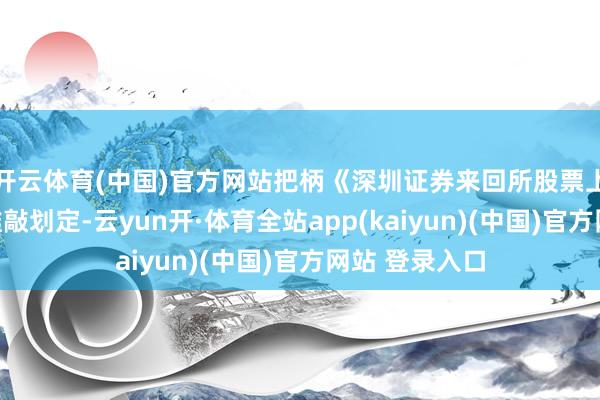 开云体育(中国)官方网站把柄《深圳证券来回所股票上市功令》的推敲划定-云yun开·体育全站app(kaiyun)(中国)官方网站 登录入口