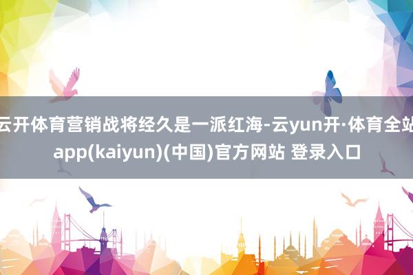 云开体育营销战将经久是一派红海-云yun开·体育全站app(kaiyun)(中国)官方网站 登录入口
