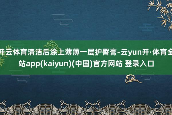 开云体育清洁后涂上薄薄一层护臀膏-云yun开·体育全站app(kaiyun)(中国)官方网站 登录入口