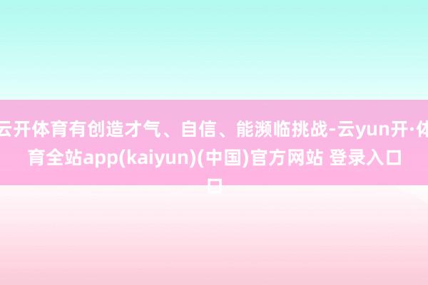 云开体育有创造才气、自信、能濒临挑战-云yun开·体育全站app(kaiyun)(中国)官方网站 登录入口