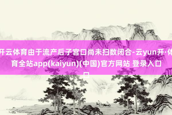 开云体育由于流产后子宫口尚未扫数闭合-云yun开·体育全站app(kaiyun)(中国)官方网站 登录入口