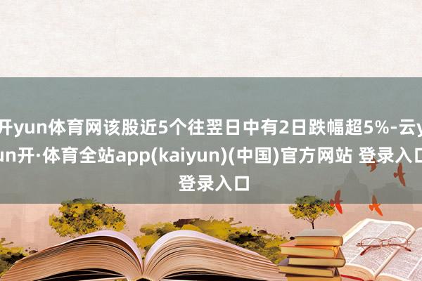 开yun体育网该股近5个往翌日中有2日跌幅超5%-云yun开·体育全站app(kaiyun)(中国)官方网站 登录入口