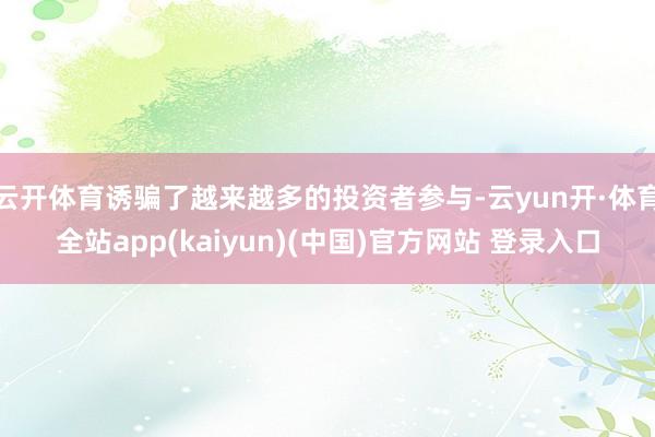 云开体育诱骗了越来越多的投资者参与-云yun开·体育全站app(kaiyun)(中国)官方网站 登录入口