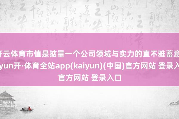 开云体育市值是掂量一个公司领域与实力的直不雅蓄意-云yun开·体育全站app(kaiyun)(中国)官方网站 登录入口