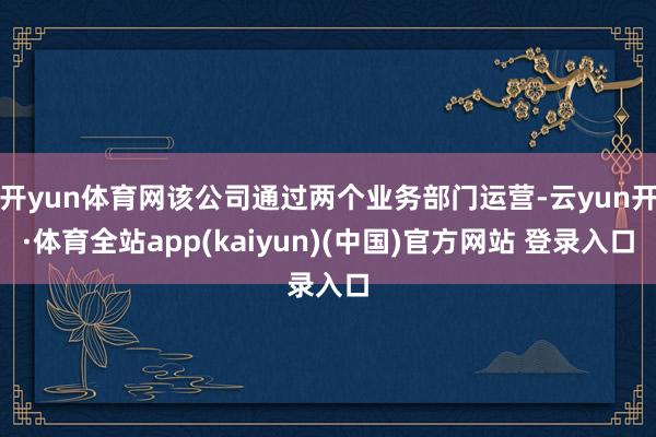 开yun体育网该公司通过两个业务部门运营-云yun开·体育全站app(kaiyun)(中国)官方网站 登录入口