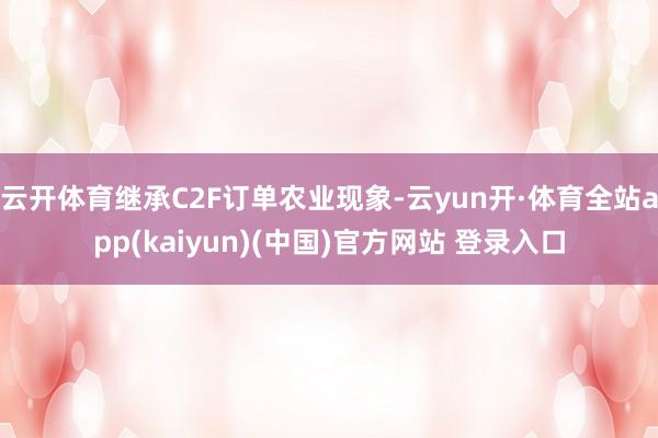 云开体育继承C2F订单农业现象-云yun开·体育全站app(kaiyun)(中国)官方网站 登录入口