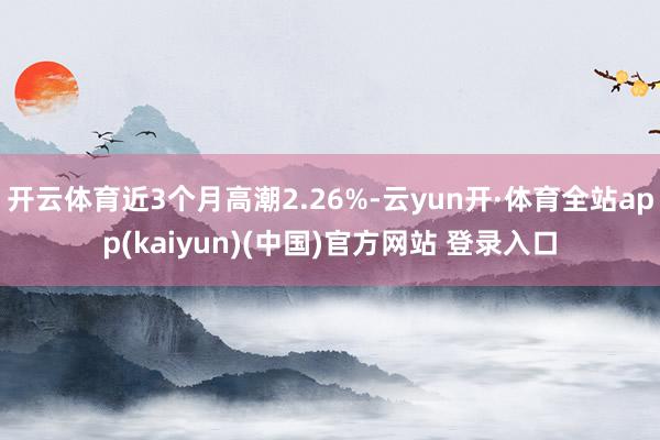 开云体育近3个月高潮2.26%-云yun开·体育全站app(kaiyun)(中国)官方网站 登录入口