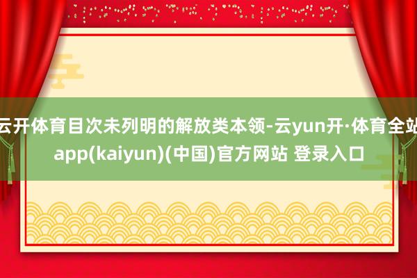 云开体育目次未列明的解放类本领-云yun开·体育全站app(kaiyun)(中国)官方网站 登录入口