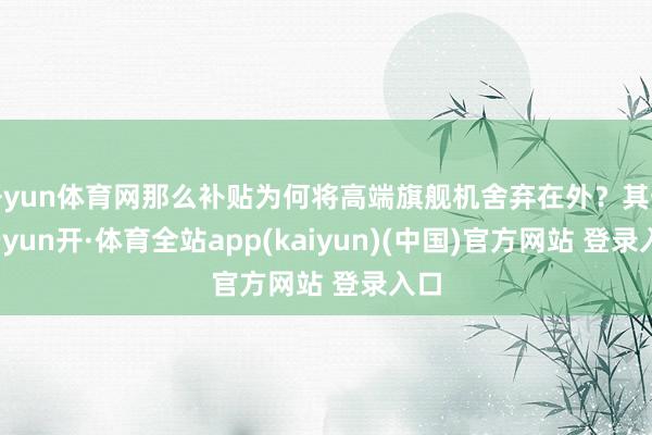 开yun体育网那么补贴为何将高端旗舰机舍弃在外？其一-云yun开·体育全站app(kaiyun)(中国)官方网站 登录入口