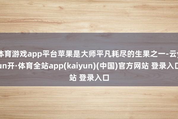 体育游戏app平台苹果是大师平凡耗尽的生果之一-云yun开·体育全站app(kaiyun)(中国)官方网站 登录入口