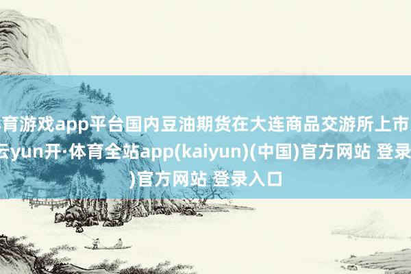 体育游戏app平台国内豆油期货在大连商品交游所上市交游-云yun开·体育全站app(kaiyun)(中国)官方网站 登录入口