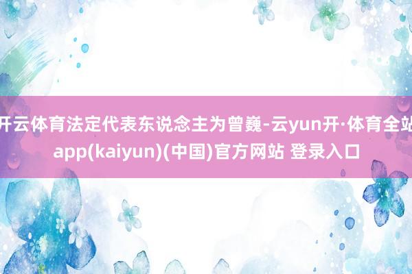 开云体育法定代表东说念主为曾巍-云yun开·体育全站app(kaiyun)(中国)官方网站 登录入口