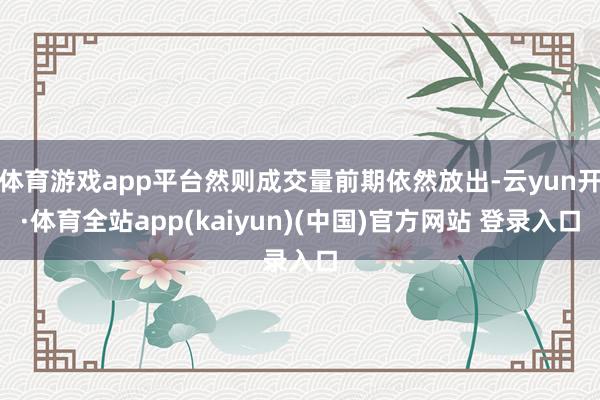 体育游戏app平台然则成交量前期依然放出-云yun开·体育全站app(kaiyun)(中国)官方网站 登录入口