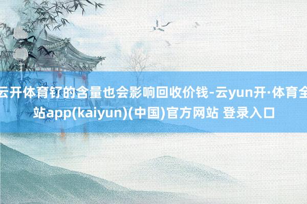 云开体育钌的含量也会影响回收价钱-云yun开·体育全站app(kaiyun)(中国)官方网站 登录入口
