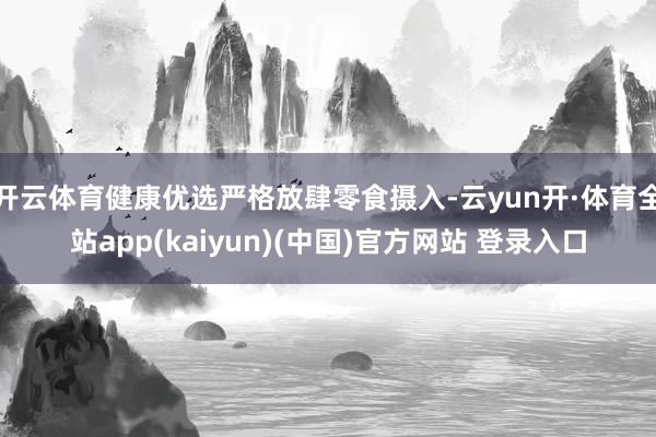 开云体育健康优选严格放肆零食摄入-云yun开·体育全站app(kaiyun)(中国)官方网站 登录入口