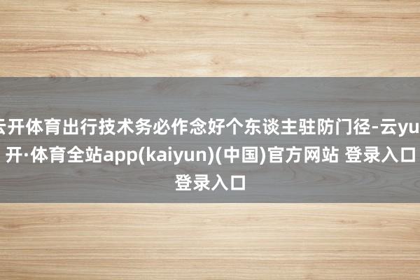 云开体育出行技术务必作念好个东谈主驻防门径-云yun开·体育全站app(kaiyun)(中国)官方网站 登录入口