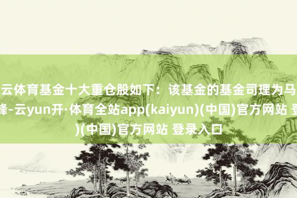 开云体育基金十大重仓股如下：该基金的基金司理为马强、程书峰-云yun开·体育全站app(kaiyun)(中国)官方网站 登录入口