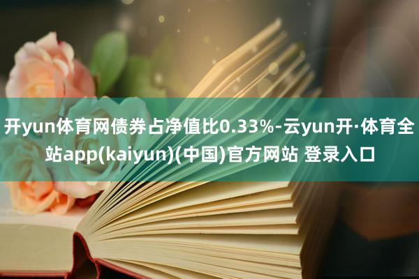 开yun体育网债券占净值比0.33%-云yun开·体育全站app(kaiyun)(中国)官方网站 登录入口