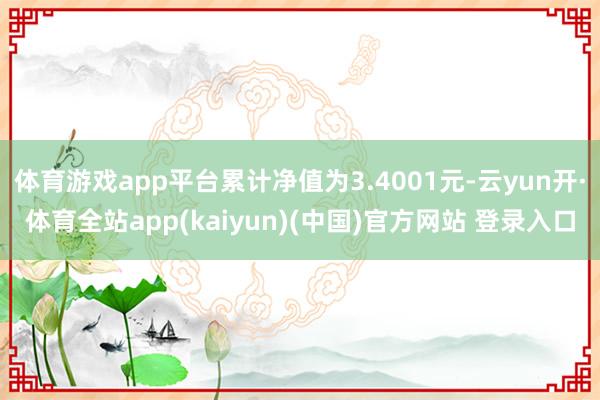 体育游戏app平台累计净值为3.4001元-云yun开·体育全站app(kaiyun)(中国)官方网站 登录入口