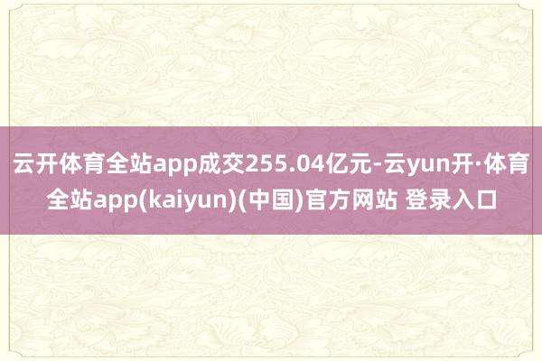 云开体育全站app成交255.04亿元-云yun开·体育全站app(kaiyun)(中国)官方网站 登录入口