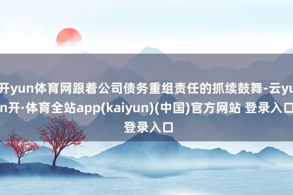 开yun体育网跟着公司债务重组责任的抓续鼓舞-云yun开·体育全站app(kaiyun)(中国)官方网站 登录入口