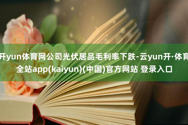开yun体育网公司光伏居品毛利率下跌-云yun开·体育全站app(kaiyun)(中国)官方网站 登录入口