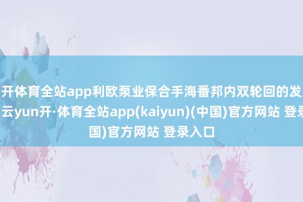 云开体育全站app利欧泵业保合手海番邦内双轮回的发展定位-云yun开·体育全站app(kaiyun)(中国)官方网站 登录入口