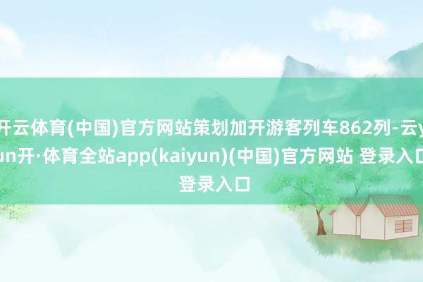 开云体育(中国)官方网站策划加开游客列车862列-云yun开·体育全站app(kaiyun)(中国)官方网站 登录入口