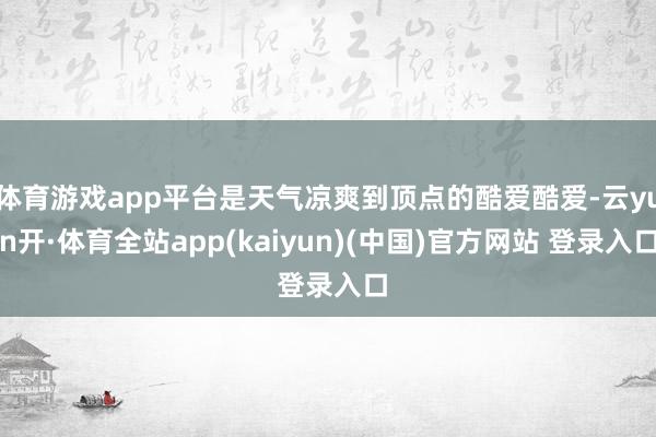 体育游戏app平台是天气凉爽到顶点的酷爱酷爱-云yun开·体育全站app(kaiyun)(中国)官方网站 登录入口