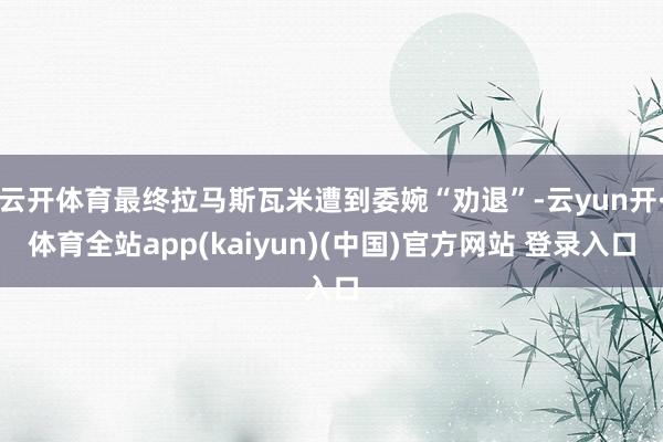 云开体育最终拉马斯瓦米遭到委婉“劝退”-云yun开·体育全站app(kaiyun)(中国)官方网站 登录入口