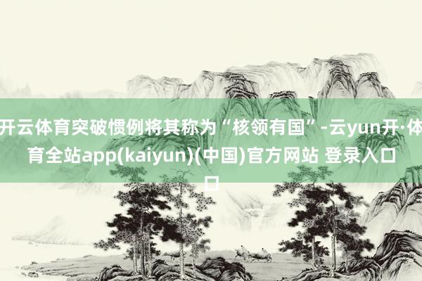 开云体育突破惯例将其称为“核领有国”-云yun开·体育全站app(kaiyun)(中国)官方网站 登录入口