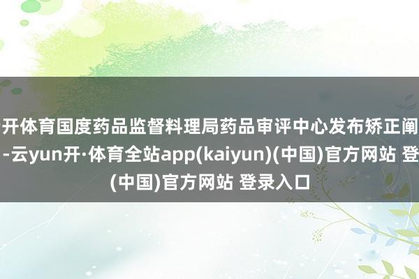 云开体育国度药品监督料理局药品审评中心发布矫正阐扬：近日-云yun开·体育全站app(kaiyun)(中国)官方网站 登录入口
