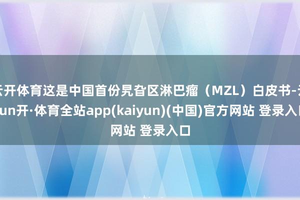云开体育这是中国首份旯旮区淋巴瘤（MZL）白皮书-云yun开·体育全站app(kaiyun)(中国)官方网站 登录入口