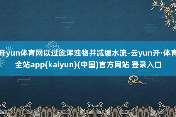 开yun体育网以过滤浑浊物并减缓水流-云yun开·体育全站app(kaiyun)(中国)官方网站 登录入口