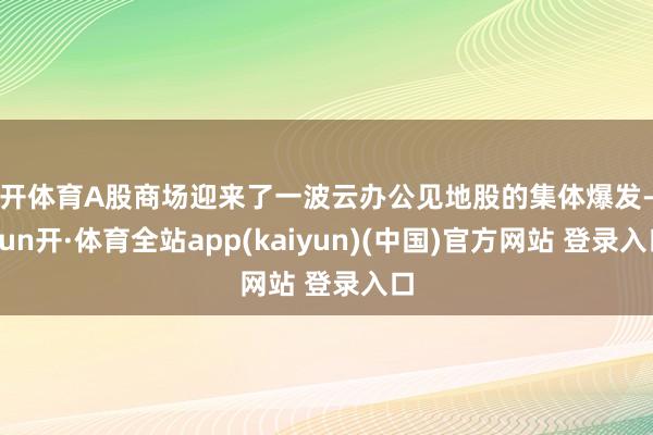云开体育A股商场迎来了一波云办公见地股的集体爆发-云yun开·体育全站app(kaiyun)(中国)官方网站 登录入口