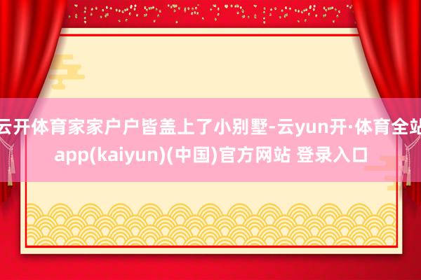 云开体育家家户户皆盖上了小别墅-云yun开·体育全站app(kaiyun)(中国)官方网站 登录入口
