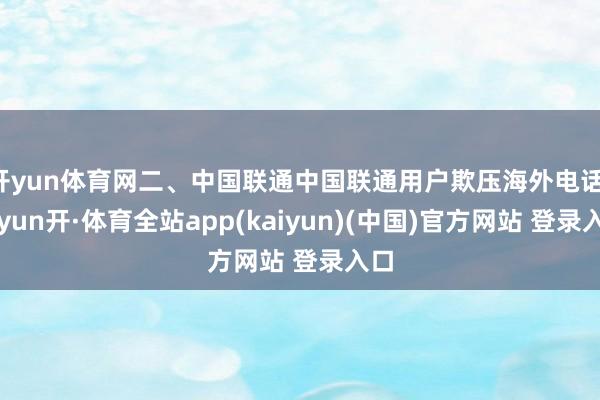 开yun体育网二、中国联通中国联通用户欺压海外电话-云yun开·体育全站app(kaiyun)(中国)官方网站 登录入口
