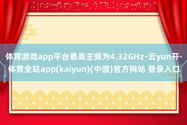 体育游戏app平台最高主频为4.32GHz-云yun开·体育全站app(kaiyun)(中国)官方网站 登录入口