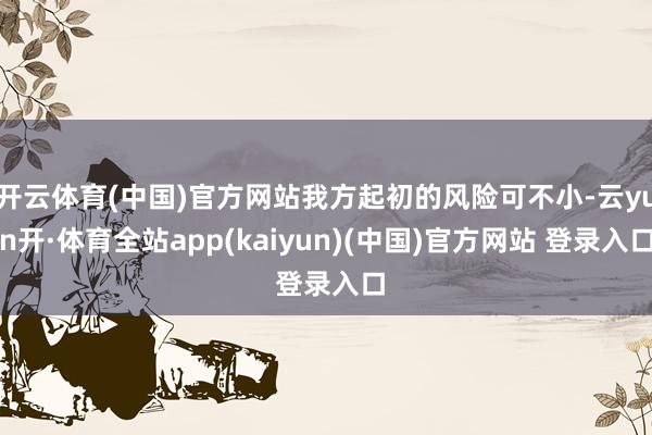 开云体育(中国)官方网站我方起初的风险可不小-云yun开·体育全站app(kaiyun)(中国)官方网站 登录入口