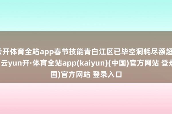 云开体育全站app春节技能青白江区已毕空洞耗尽额超8亿元-云yun开·体育全站app(kaiyun)(中国)官方网站 登录入口