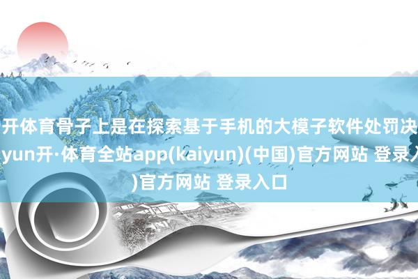云开体育骨子上是在探索基于手机的大模子软件处罚决策-云yun开·体育全站app(kaiyun)(中国)官方网站 登录入口