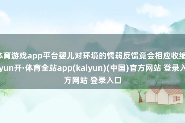体育游戏app平台婴儿对环境的懦弱反馈竟会相应收缩-云yun开·体育全站app(kaiyun)(中国)官方网站 登录入口