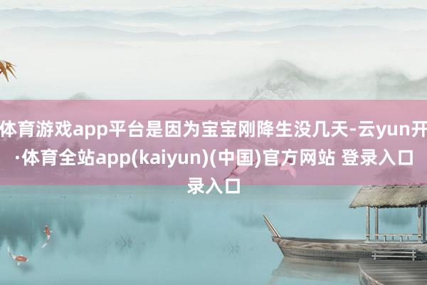 体育游戏app平台是因为宝宝刚降生没几天-云yun开·体育全站app(kaiyun)(中国)官方网站 登录入口