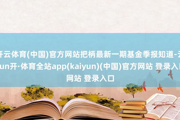 开云体育(中国)官方网站把柄最新一期基金季报知道-云yun开·体育全站app(kaiyun)(中国)官方网站 登录入口