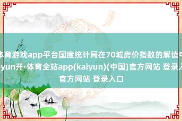 体育游戏app平台国度统计局在70城房价指数的解读中-云yun开·体育全站app(kaiyun)(中国)官方网站 登录入口