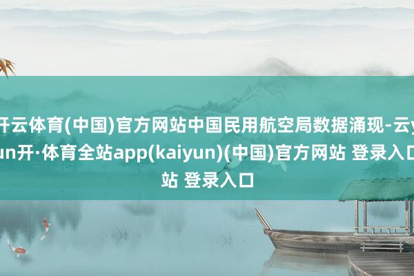 开云体育(中国)官方网站中国民用航空局数据涌现-云yun开·体育全站app(kaiyun)(中国)官方网站 登录入口